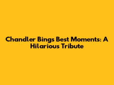 Chandler Bing's Best Moments: A Hilarious Tribute