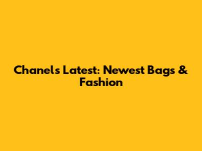 Chanel's Latest: Newest Bags & Fashion