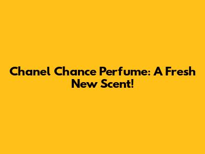 Chanel Chance Perfume: A Fresh New Scent!