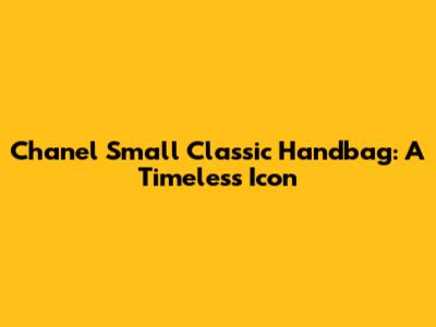 Chanel Small Classic Handbag: A Timeless Icon