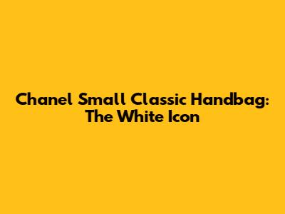 Chanel Small Classic Handbag: The White Icon