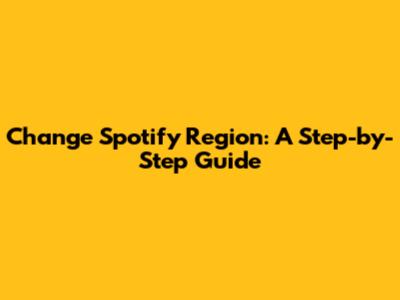 Change Spotify Region: A Step-by-Step Guide