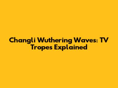 Changli Wuthering Waves: TV Tropes Explained