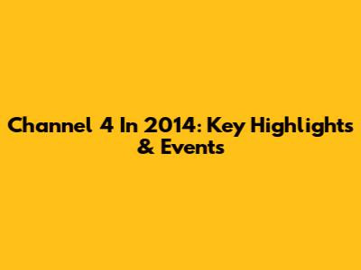 Channel 4 In 2014: Key Highlights & Events