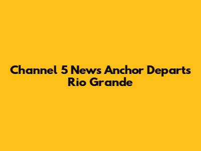 Channel 5 News Anchor Departs Rio Grande
