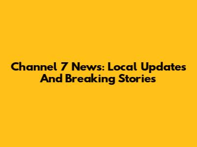 Channel 7 News: Local Updates And Breaking Stories