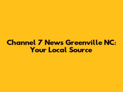 Channel 7 News Greenville NC: Your Local Source