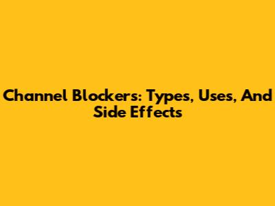 Channel Blockers: Types, Uses, And Side Effects