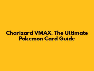 Charizard VMAX: The Ultimate Pokemon Card Guide
