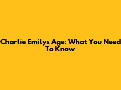 Charlie Emily's Age: What You Need To Know