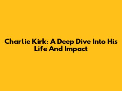 Charlie Kirk: A Deep Dive Into His Life And Impact