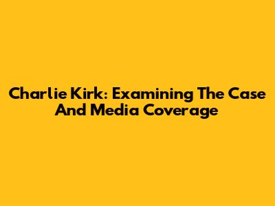 Charlie Kirk: Examining The Case And Media Coverage