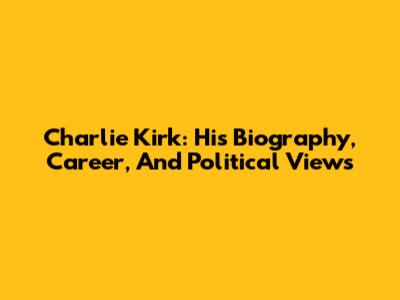 Charlie Kirk: His Biography, Career, And Political Views