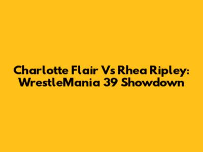 Charlotte Flair Vs Rhea Ripley: WrestleMania 39 Showdown