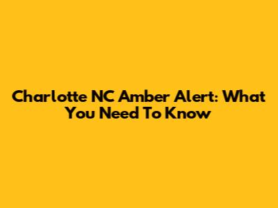 Charlotte NC Amber Alert: What You Need To Know