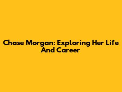 Chase Morgan: Exploring Her Life And Career