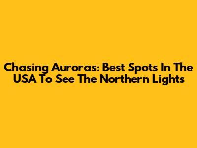 Chasing Auroras: Best Spots In The USA To See The Northern Lights
