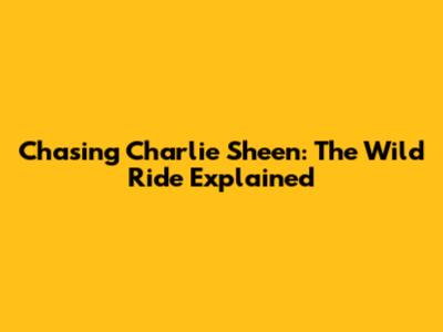 Chasing Charlie Sheen: The Wild Ride Explained