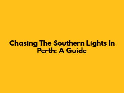 Chasing The Southern Lights In Perth: A Guide