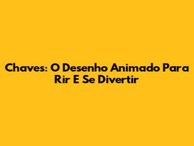 Chaves: O Desenho Animado Para Rir E Se Divertir