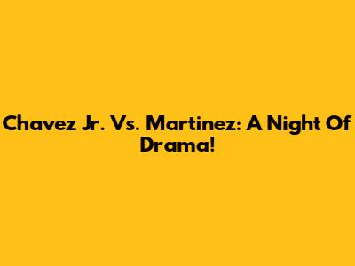 Chavez Jr. Vs. Martinez: A Night Of Drama!
