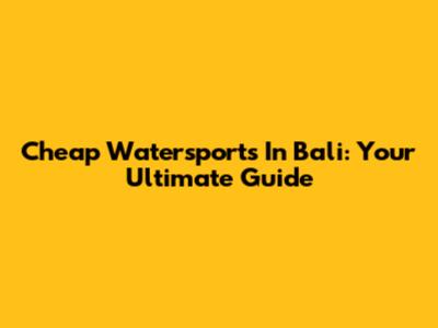 Cheap Watersports In Bali: Your Ultimate Guide