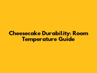 Cheesecake Durability: Room Temperature Guide