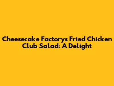 Cheesecake Factory's Fried Chicken Club Salad: A Delight