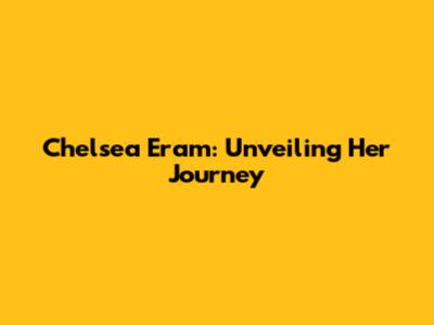 Chelsea Eram: Unveiling Her Journey