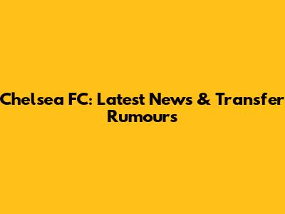 Chelsea FC: Latest News & Transfer Rumours