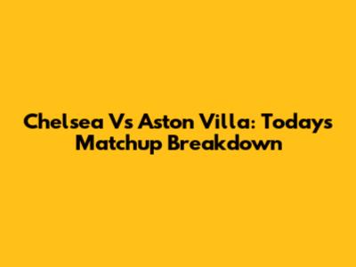 Chelsea Vs Aston Villa: Today's Matchup Breakdown