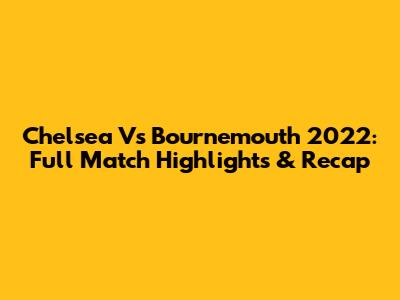 Chelsea Vs Bournemouth 2022: Full Match Highlights & Recap