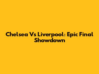 Chelsea Vs Liverpool: Epic Final Showdown