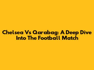 Chelsea Vs Qarabag: A Deep Dive Into The Football Match