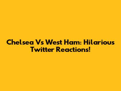 Chelsea Vs West Ham: Hilarious Twitter Reactions!