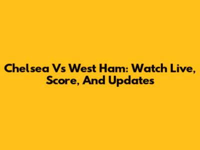 Chelsea Vs West Ham: Watch Live, Score, And Updates