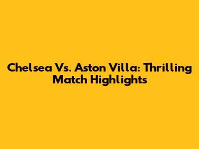 Chelsea Vs. Aston Villa: Thrilling Match Highlights
