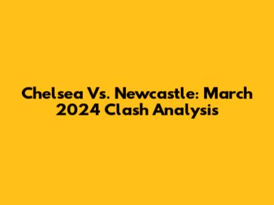 Chelsea Vs. Newcastle: March 2024 Clash Analysis