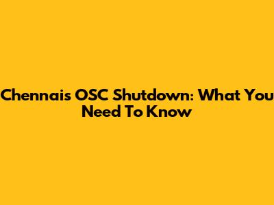 Chennai's OSC Shutdown: What You Need To Know