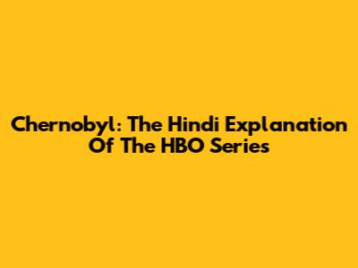 Chernobyl: The Hindi Explanation Of The HBO Series