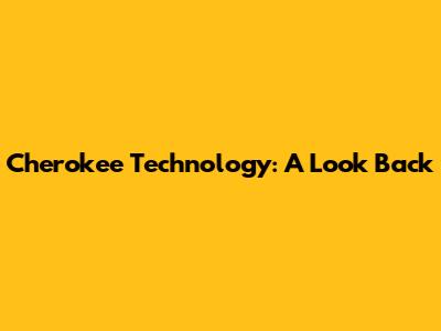 Cherokee Technology: A Look Back