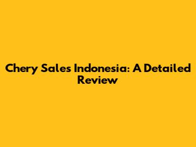 Chery Sales Indonesia: A Detailed Review