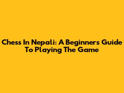 Chess In Nepali: A Beginner's Guide To Playing The Game