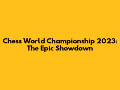 Chess World Championship 2023: The Epic Showdown