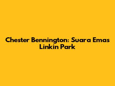 Chester Bennington: Suara Emas Linkin Park