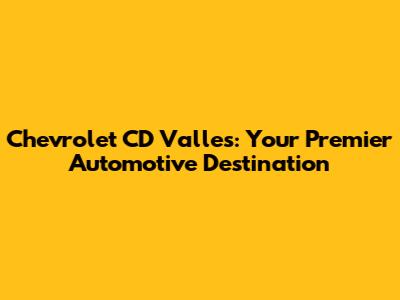 Chevrolet CD Valles: Your Premier Automotive Destination