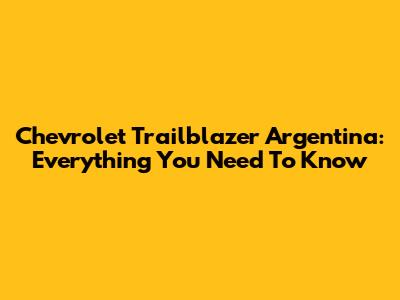 Chevrolet Trailblazer Argentina: Everything You Need To Know