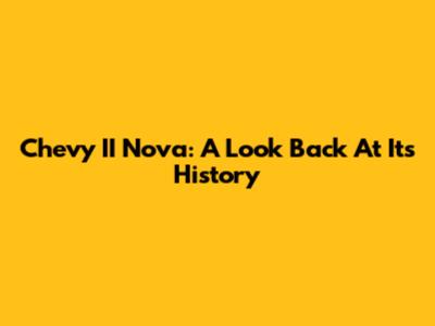 Chevy II Nova: A Look Back At Its History