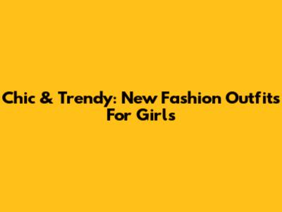 Chic & Trendy: New Fashion Outfits For Girls