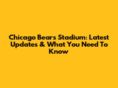 Chicago Bears Stadium: Latest Updates & What You Need To Know